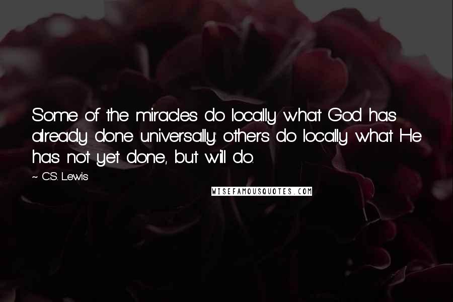 C.S. Lewis Quotes: Some of the miracles do locally what God has already done universally: others do locally what He has not yet done, but will do.