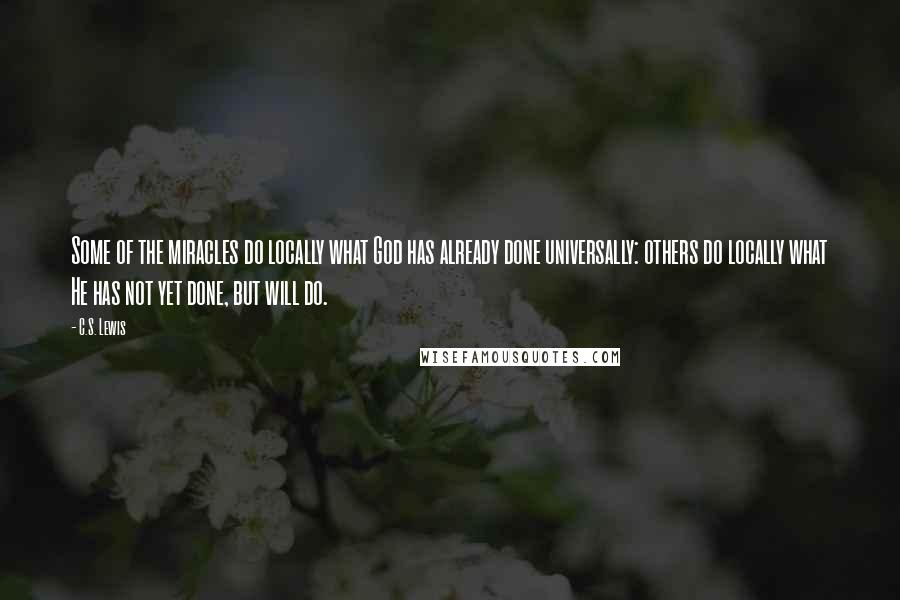 C.S. Lewis Quotes: Some of the miracles do locally what God has already done universally: others do locally what He has not yet done, but will do.