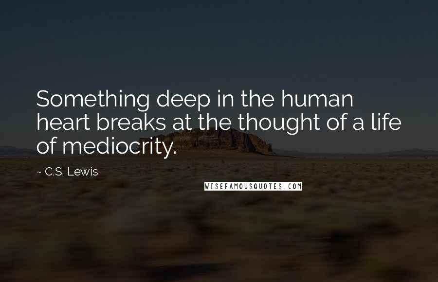 C.S. Lewis Quotes: Something deep in the human heart breaks at the thought of a life of mediocrity.