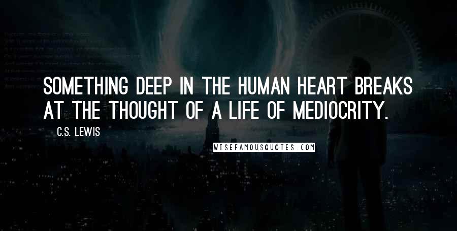 C.S. Lewis Quotes: Something deep in the human heart breaks at the thought of a life of mediocrity.