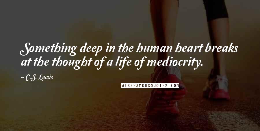 C.S. Lewis Quotes: Something deep in the human heart breaks at the thought of a life of mediocrity.