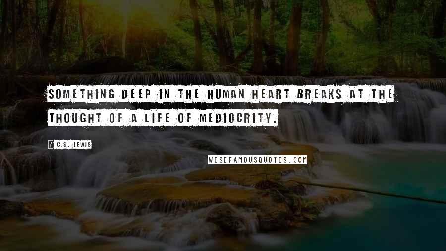 C.S. Lewis Quotes: Something deep in the human heart breaks at the thought of a life of mediocrity.