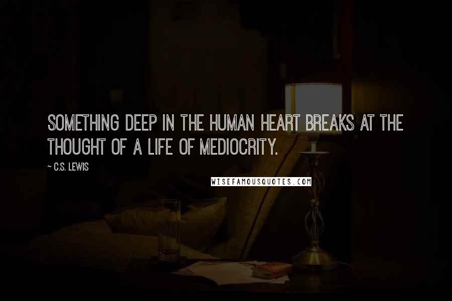 C.S. Lewis Quotes: Something deep in the human heart breaks at the thought of a life of mediocrity.