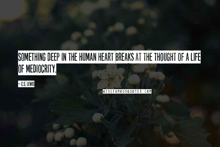 C.S. Lewis Quotes: Something deep in the human heart breaks at the thought of a life of mediocrity.