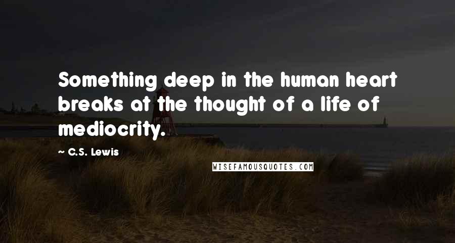 C.S. Lewis Quotes: Something deep in the human heart breaks at the thought of a life of mediocrity.