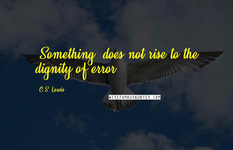 C.S. Lewis Quotes: [Something] does not rise to the dignity of error.