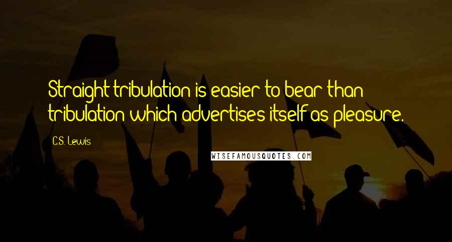 C.S. Lewis Quotes: Straight tribulation is easier to bear than tribulation which advertises itself as pleasure.