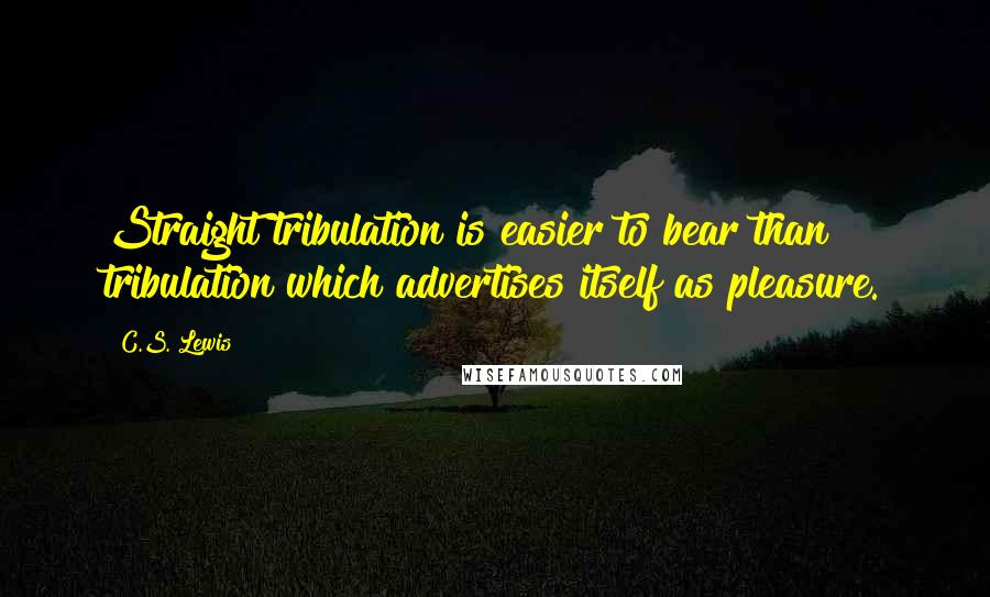 C.S. Lewis Quotes: Straight tribulation is easier to bear than tribulation which advertises itself as pleasure.