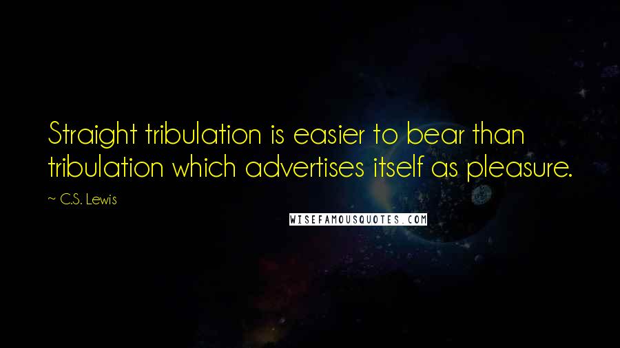 C.S. Lewis Quotes: Straight tribulation is easier to bear than tribulation which advertises itself as pleasure.