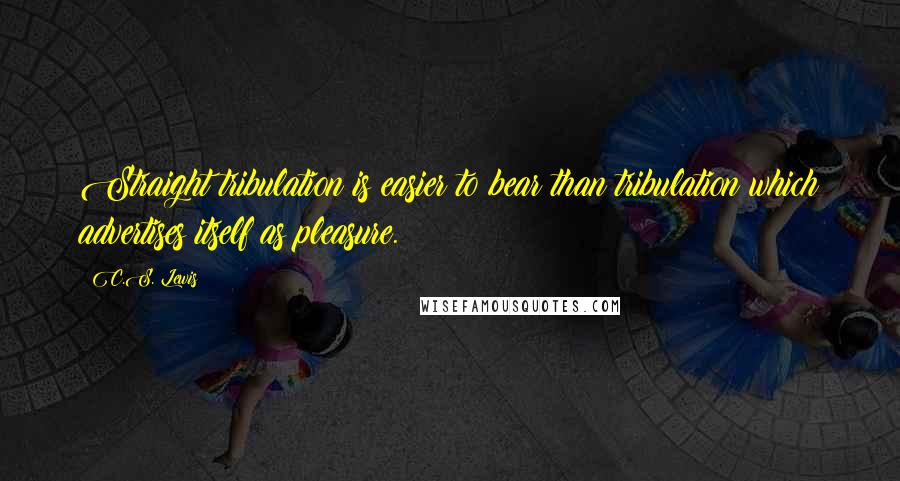 C.S. Lewis Quotes: Straight tribulation is easier to bear than tribulation which advertises itself as pleasure.