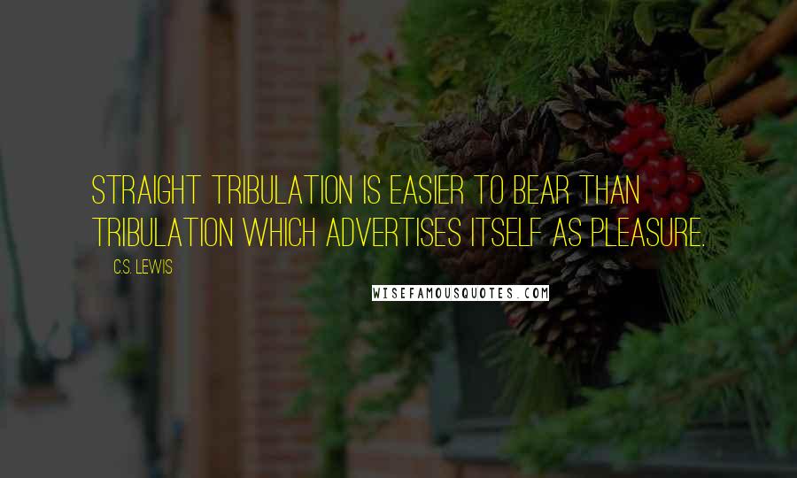 C.S. Lewis Quotes: Straight tribulation is easier to bear than tribulation which advertises itself as pleasure.