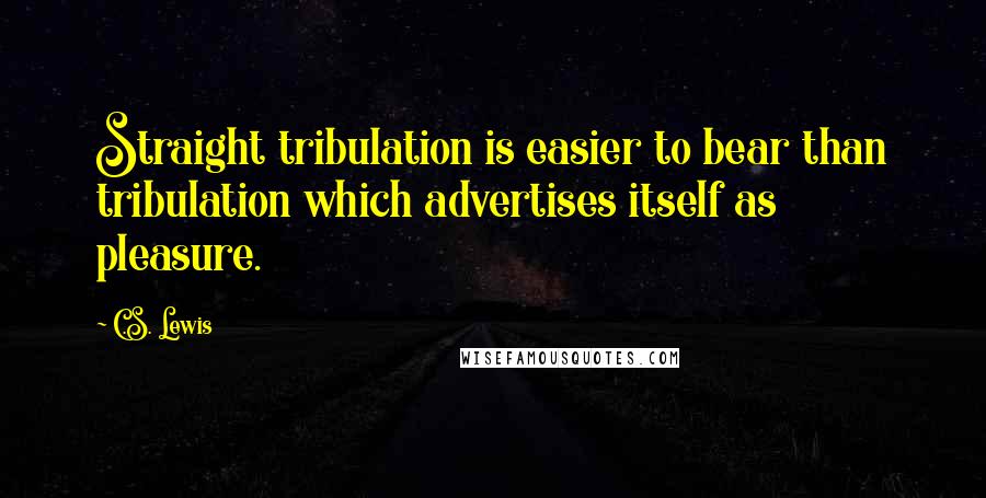 C.S. Lewis Quotes: Straight tribulation is easier to bear than tribulation which advertises itself as pleasure.