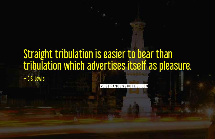 C.S. Lewis Quotes: Straight tribulation is easier to bear than tribulation which advertises itself as pleasure.