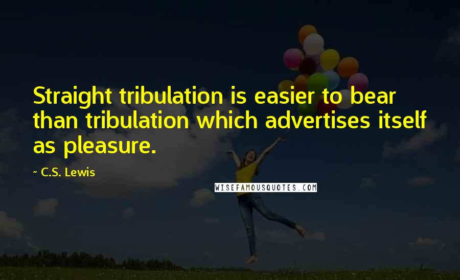 C.S. Lewis Quotes: Straight tribulation is easier to bear than tribulation which advertises itself as pleasure.