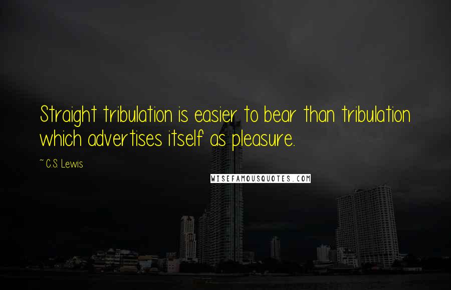 C.S. Lewis Quotes: Straight tribulation is easier to bear than tribulation which advertises itself as pleasure.