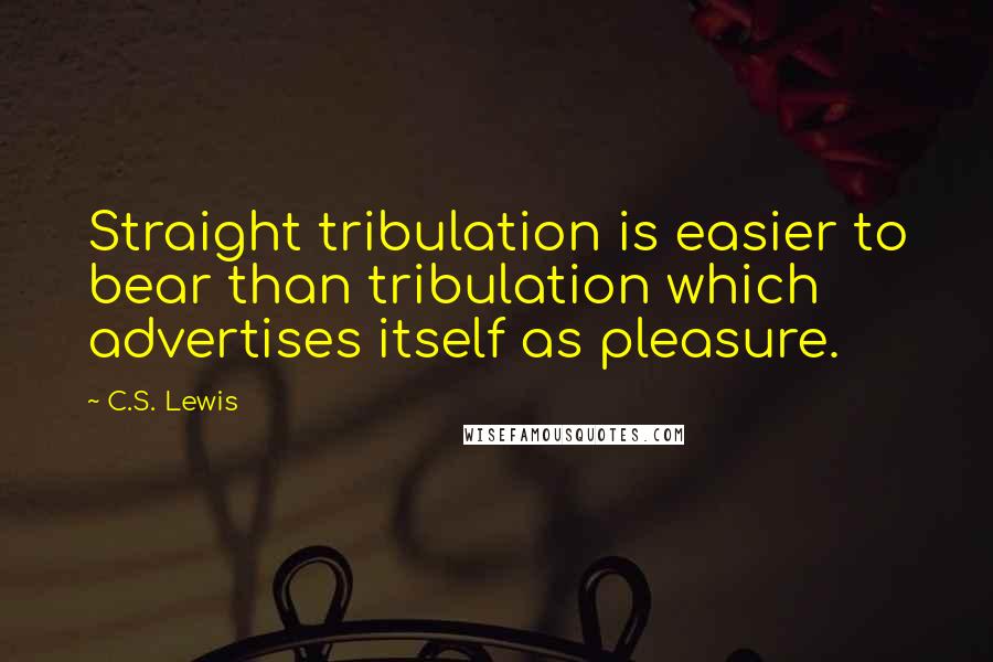 C.S. Lewis Quotes: Straight tribulation is easier to bear than tribulation which advertises itself as pleasure.