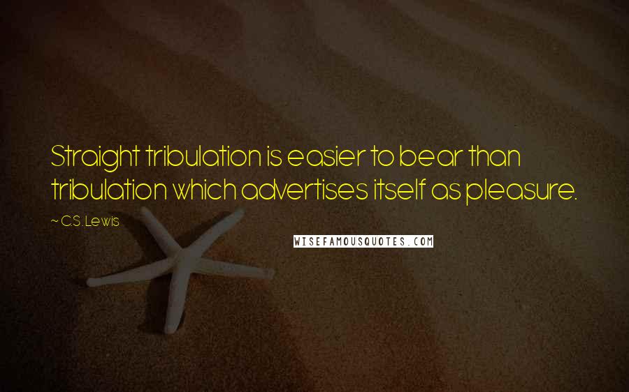 C.S. Lewis Quotes: Straight tribulation is easier to bear than tribulation which advertises itself as pleasure.