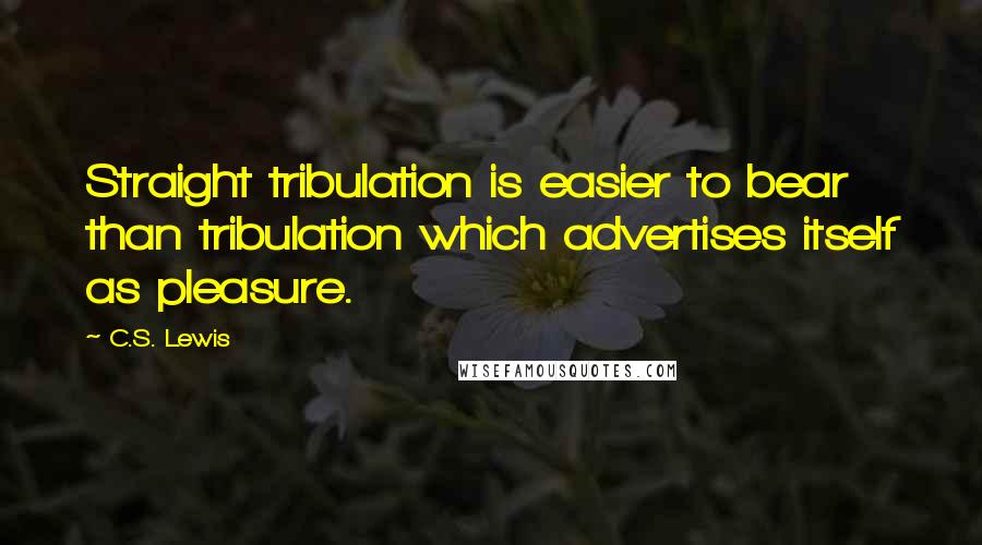 C.S. Lewis Quotes: Straight tribulation is easier to bear than tribulation which advertises itself as pleasure.