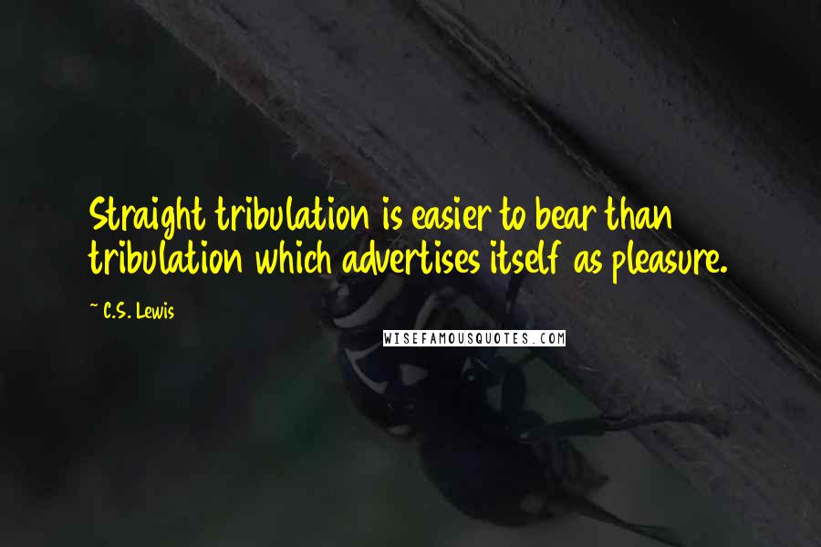 C.S. Lewis Quotes: Straight tribulation is easier to bear than tribulation which advertises itself as pleasure.