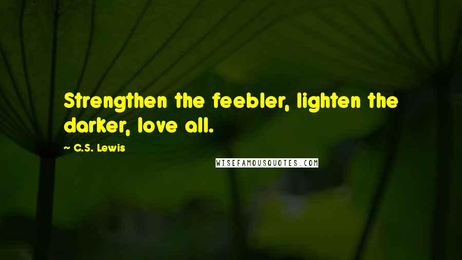 C.S. Lewis Quotes: Strengthen the feebler, lighten the darker, love all.