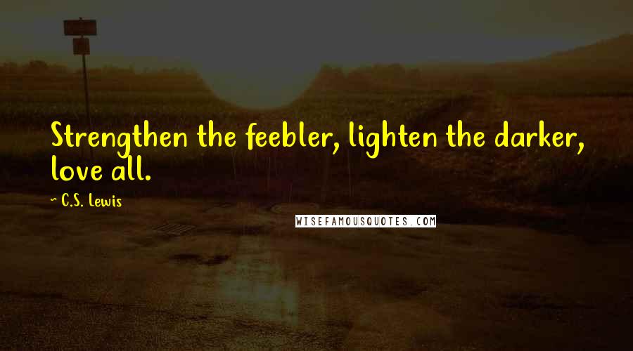 C.S. Lewis Quotes: Strengthen the feebler, lighten the darker, love all.