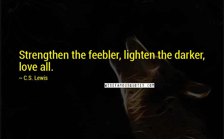 C.S. Lewis Quotes: Strengthen the feebler, lighten the darker, love all.