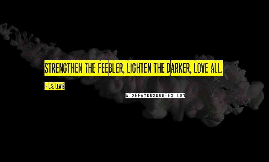 C.S. Lewis Quotes: Strengthen the feebler, lighten the darker, love all.