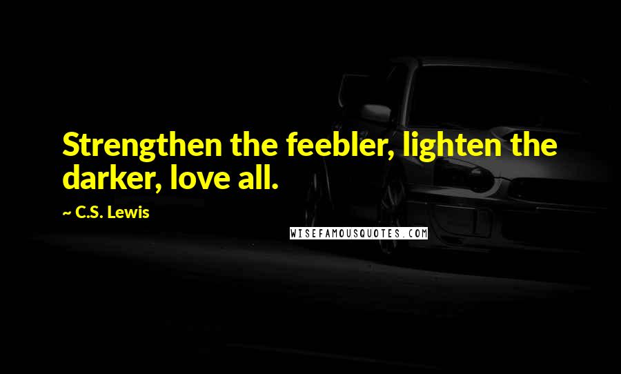 C.S. Lewis Quotes: Strengthen the feebler, lighten the darker, love all.