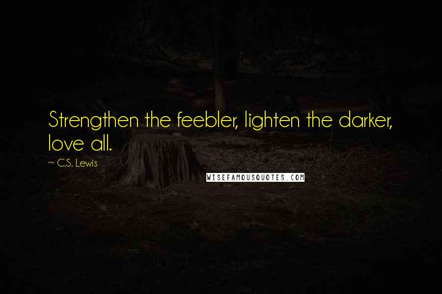 C.S. Lewis Quotes: Strengthen the feebler, lighten the darker, love all.