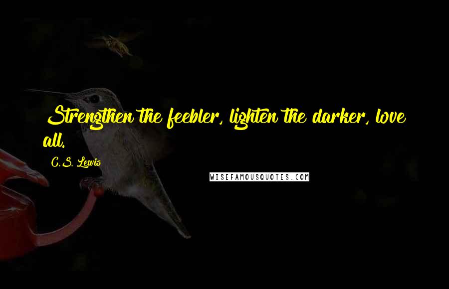 C.S. Lewis Quotes: Strengthen the feebler, lighten the darker, love all.