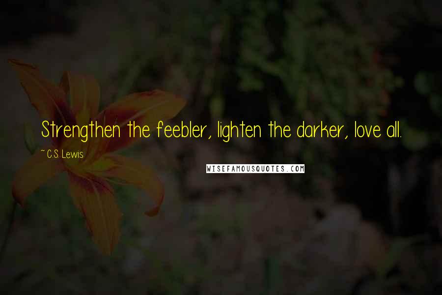 C.S. Lewis Quotes: Strengthen the feebler, lighten the darker, love all.