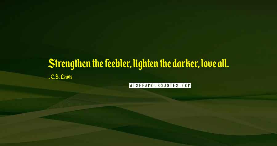 C.S. Lewis Quotes: Strengthen the feebler, lighten the darker, love all.