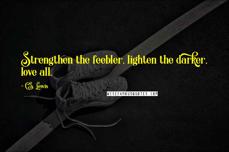 C.S. Lewis Quotes: Strengthen the feebler, lighten the darker, love all.