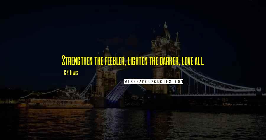 C.S. Lewis Quotes: Strengthen the feebler, lighten the darker, love all.