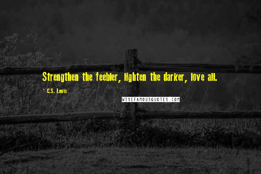 C.S. Lewis Quotes: Strengthen the feebler, lighten the darker, love all.