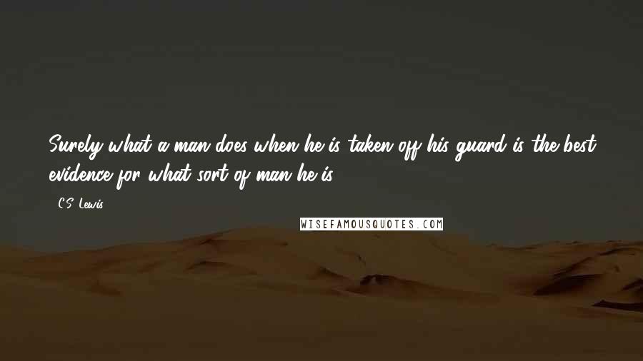 C.S. Lewis Quotes: Surely what a man does when he is taken off his guard is the best evidence for what sort of man he is.