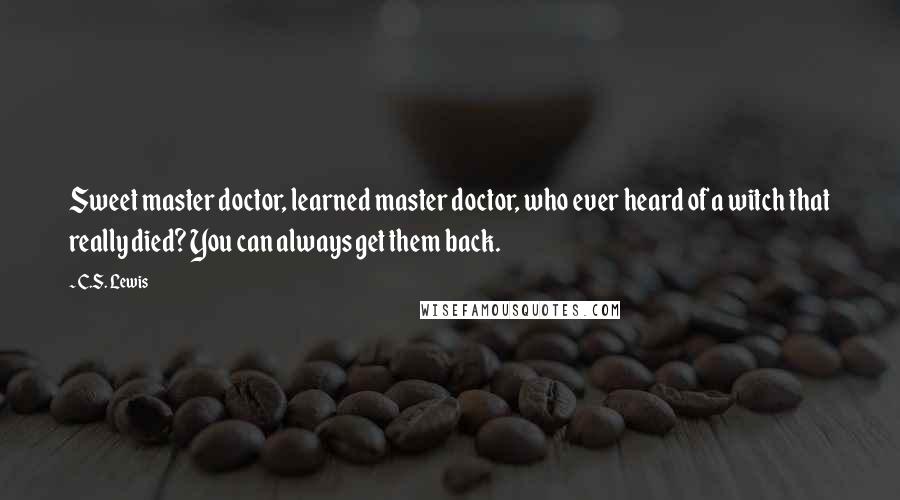 C.S. Lewis Quotes: Sweet master doctor, learned master doctor, who ever heard of a witch that really died? You can always get them back.