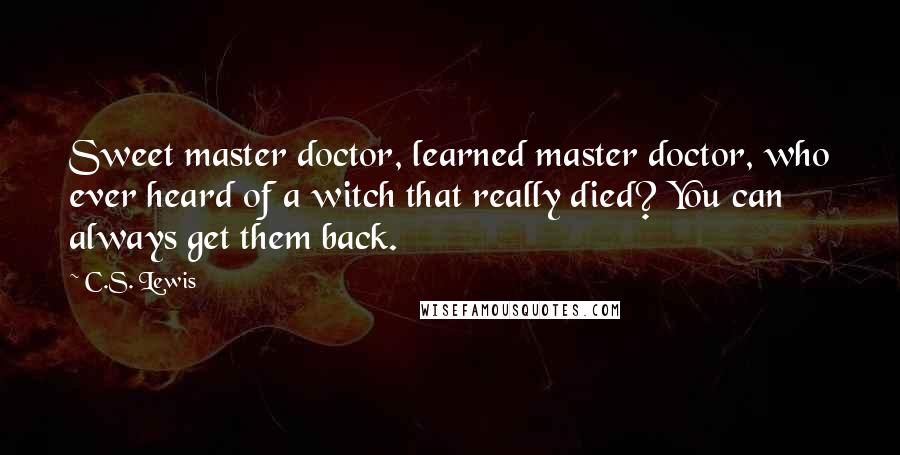 C.S. Lewis Quotes: Sweet master doctor, learned master doctor, who ever heard of a witch that really died? You can always get them back.