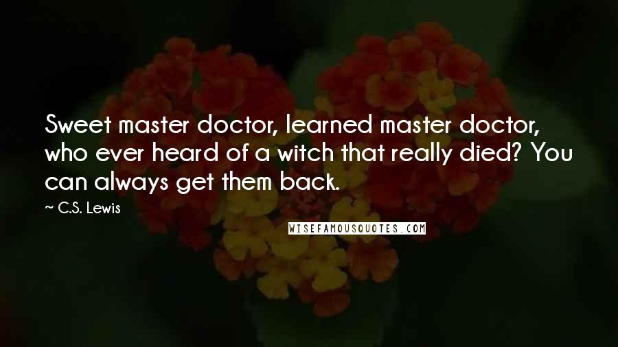 C.S. Lewis Quotes: Sweet master doctor, learned master doctor, who ever heard of a witch that really died? You can always get them back.