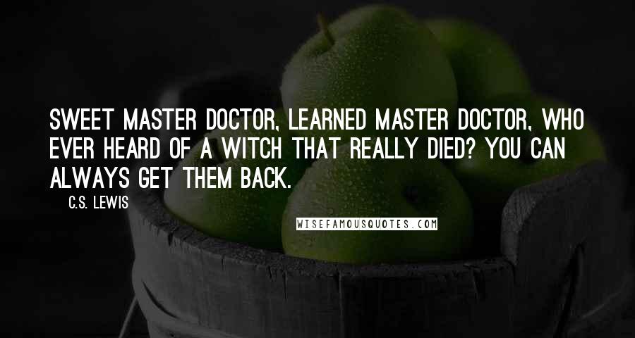 C.S. Lewis Quotes: Sweet master doctor, learned master doctor, who ever heard of a witch that really died? You can always get them back.