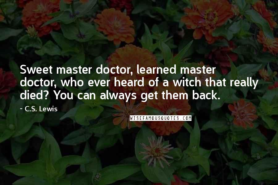 C.S. Lewis Quotes: Sweet master doctor, learned master doctor, who ever heard of a witch that really died? You can always get them back.