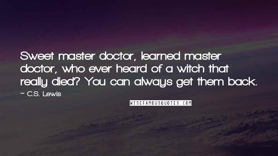 C.S. Lewis Quotes: Sweet master doctor, learned master doctor, who ever heard of a witch that really died? You can always get them back.