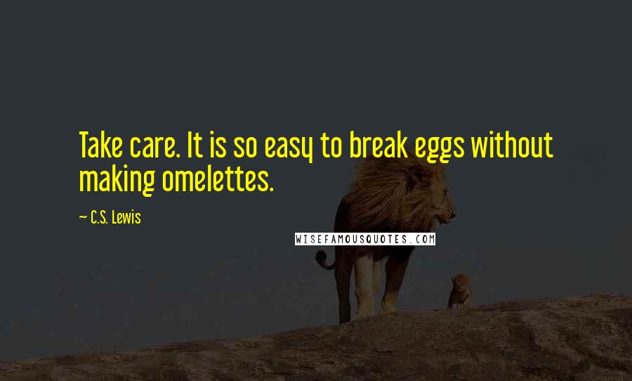 C.S. Lewis Quotes: Take care. It is so easy to break eggs without making omelettes.