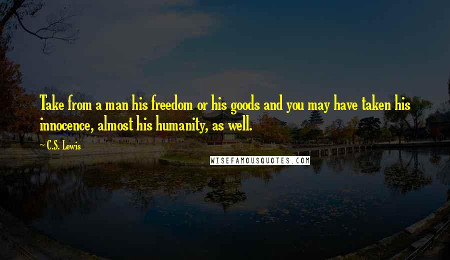 C.S. Lewis Quotes: Take from a man his freedom or his goods and you may have taken his innocence, almost his humanity, as well.
