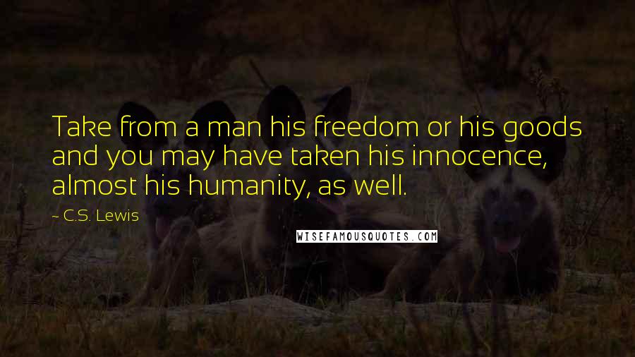 C.S. Lewis Quotes: Take from a man his freedom or his goods and you may have taken his innocence, almost his humanity, as well.