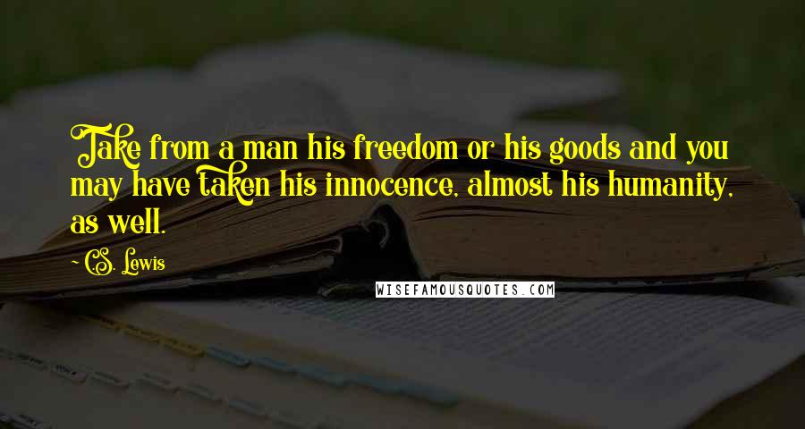 C.S. Lewis Quotes: Take from a man his freedom or his goods and you may have taken his innocence, almost his humanity, as well.