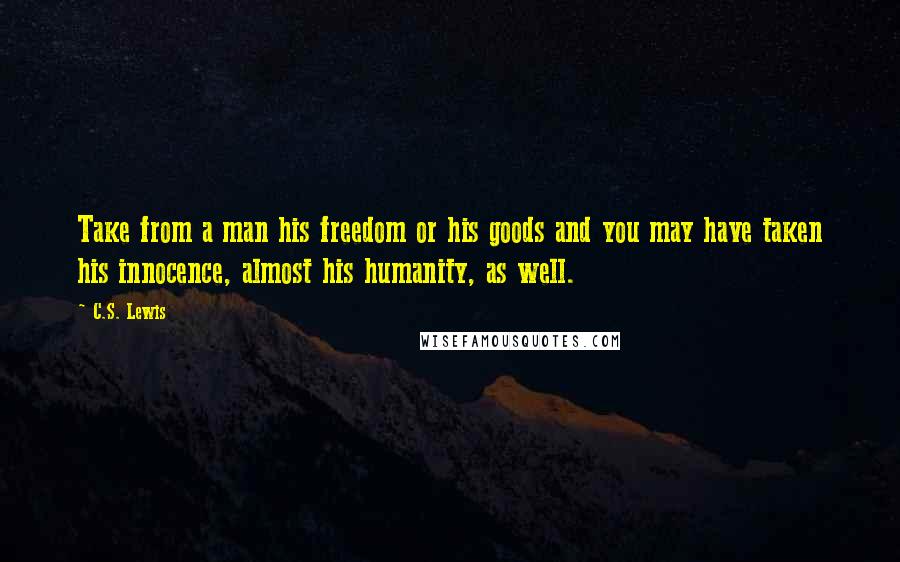 C.S. Lewis Quotes: Take from a man his freedom or his goods and you may have taken his innocence, almost his humanity, as well.