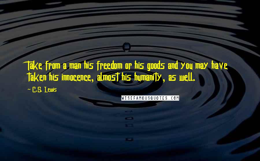 C.S. Lewis Quotes: Take from a man his freedom or his goods and you may have taken his innocence, almost his humanity, as well.