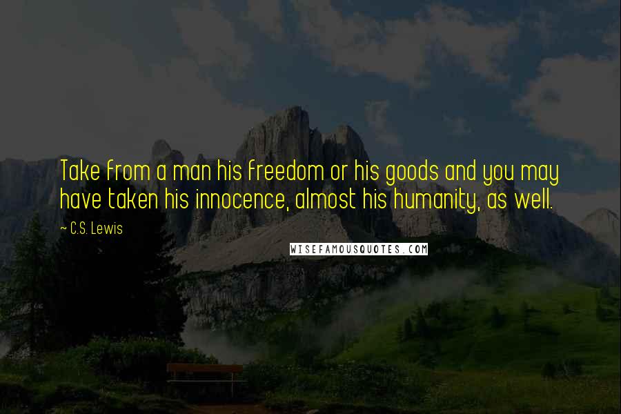 C.S. Lewis Quotes: Take from a man his freedom or his goods and you may have taken his innocence, almost his humanity, as well.