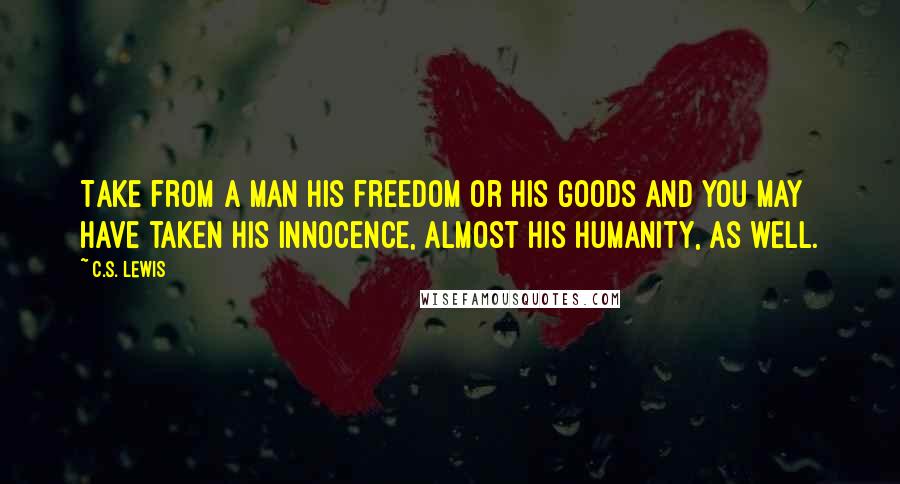 C.S. Lewis Quotes: Take from a man his freedom or his goods and you may have taken his innocence, almost his humanity, as well.